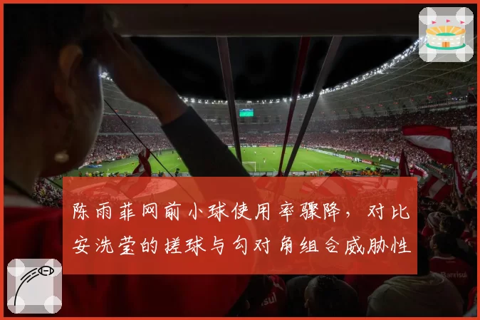 陈雨菲网前小球使用率骤降，对比安洗莹的搓球与勾对角组合威胁性更强