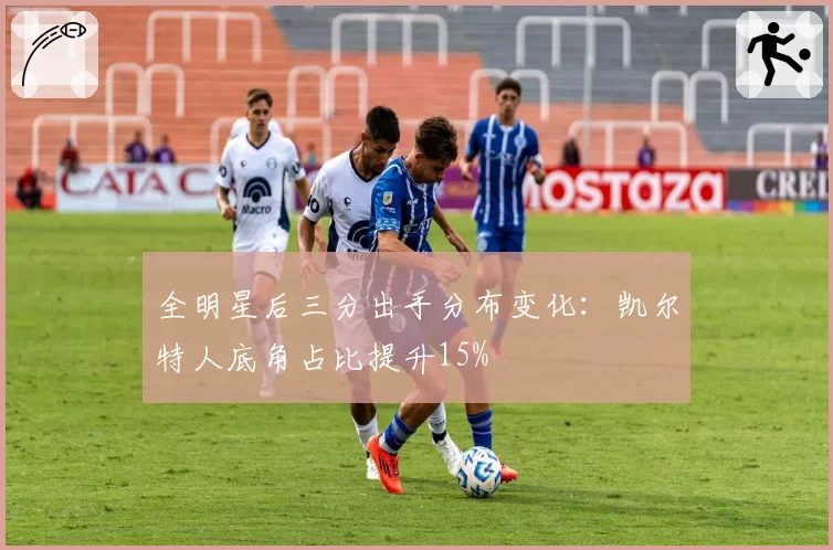 全明星后三分出手分布变化：凯尔特人底角占比提升15%