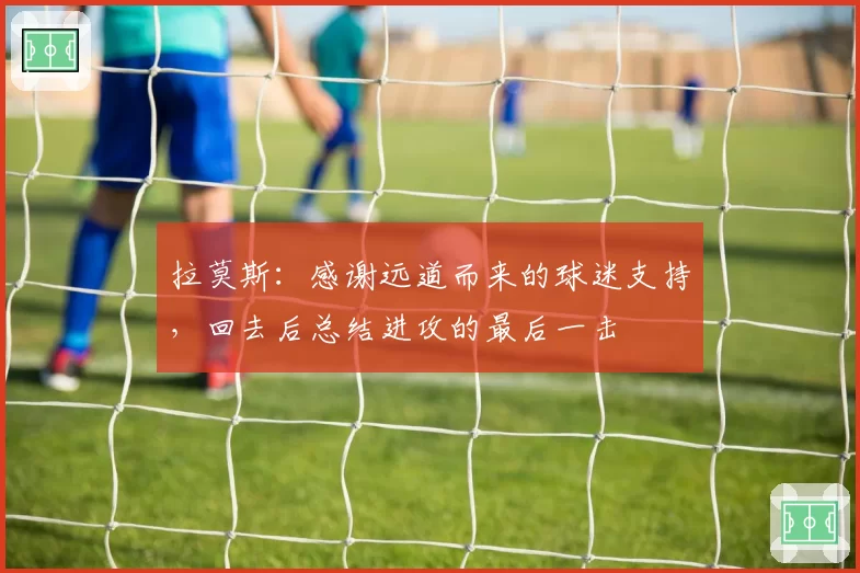 拉莫斯：感谢远道而来的球迷支持，回去后总结进攻的最后一击