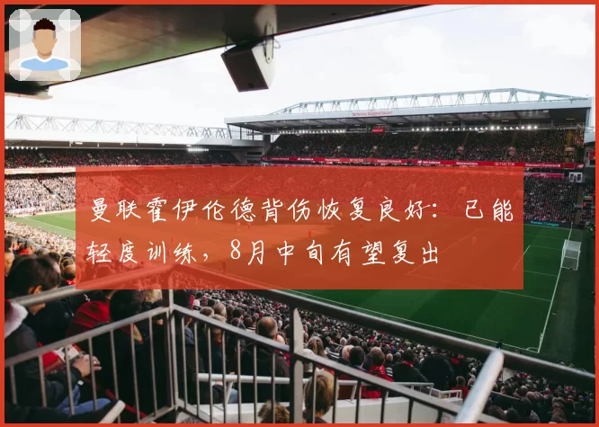 曼联霍伊伦德背伤恢复良好:已能轻度训练,8月中旬有望复出