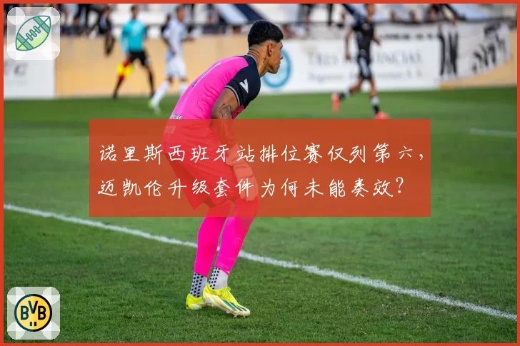 诺里斯西班牙站排位赛仅列第六,迈凯伦升级套件为何未能奏效?