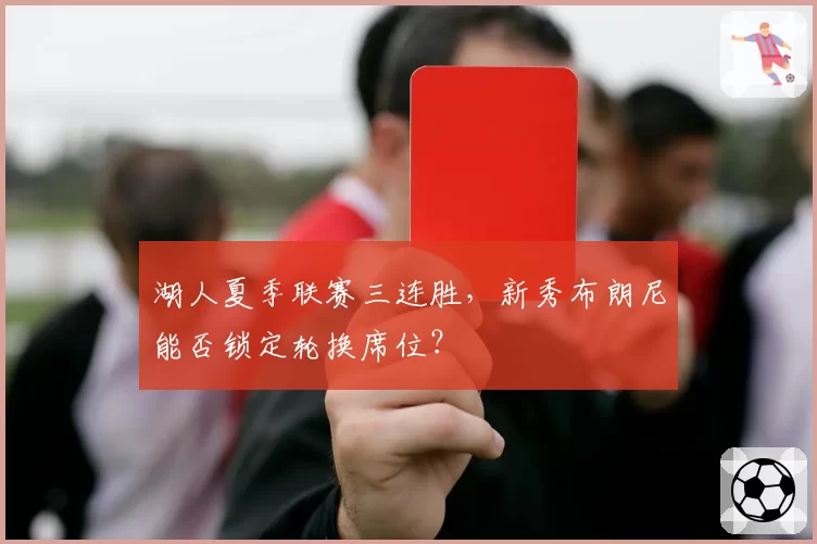 湖人夏季联赛三连胜，新秀布朗尼能否锁定轮换席位？