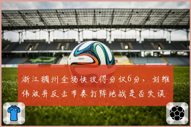 浙江稠州全场快攻得分仅6分，刘维伟放弃反击节奏打阵地战是否失误？