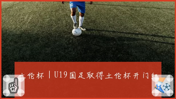 土伦杯｜U19国足取得土伦杯开门红