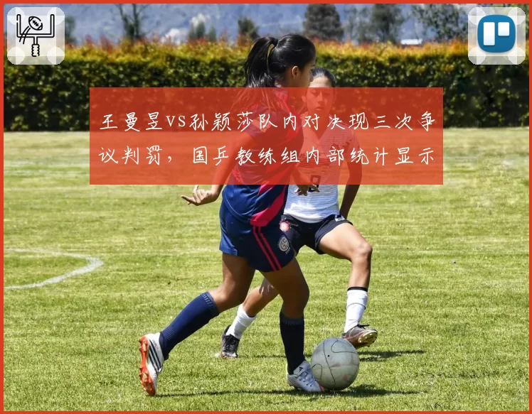 王曼昱vs孙颖莎队内对决现三次争议判罚，国乒教练组内部统计显示判罚偏差率高于外战