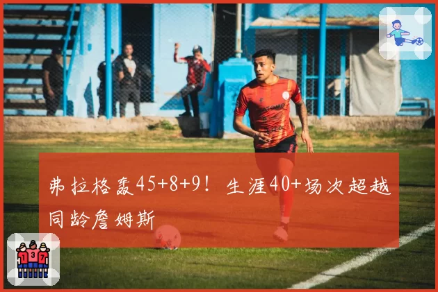 弗拉格轰45+8+9！生涯40+场次超越同龄詹姆斯