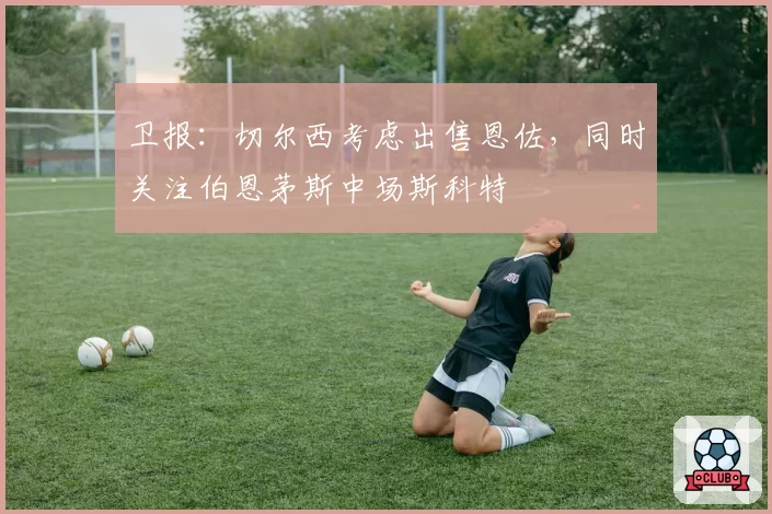 卫报：切尔西考虑出售恩佐，同时关注伯恩茅斯中场斯科特