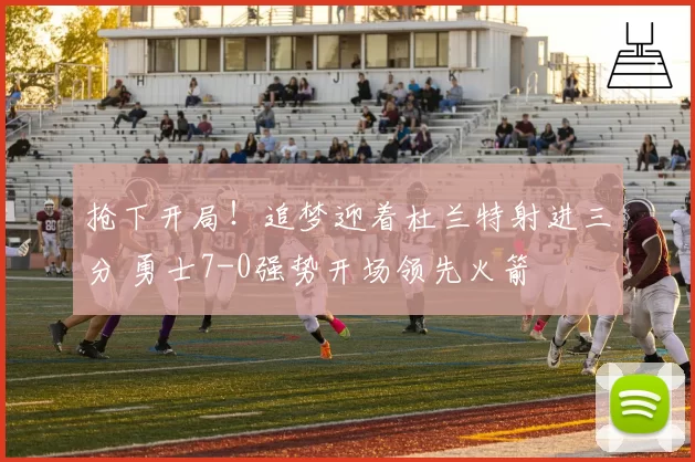 抢下开局！追梦迎着杜兰特射进三分 勇士7-0强势开场领先火箭