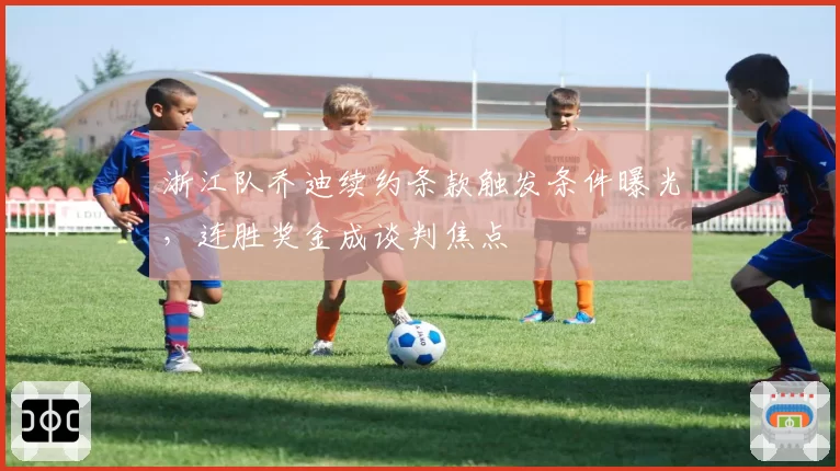 浙江队乔迪续约条款触发条件曝光，连胜奖金成谈判焦点