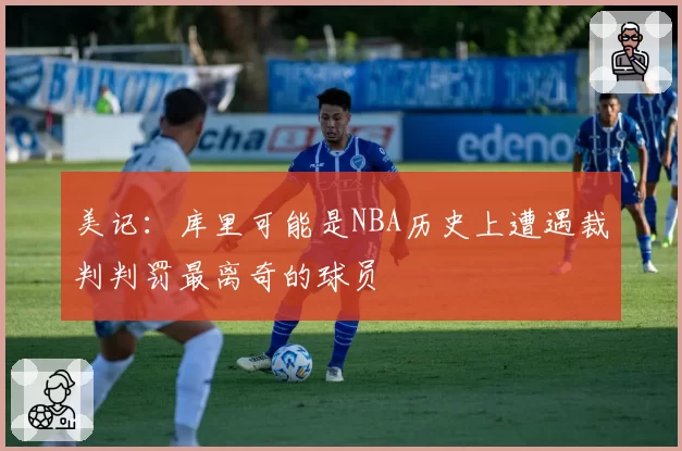 美记：库里可能是NBA历史上遭遇裁判判罚最离奇的球员