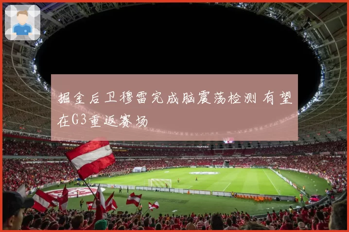 掘金后卫穆雷完成脑震荡检测 有望在G3重返赛场
