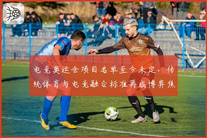 电竞奥运会项目名单至今未定,传统体育与电竞融合标准再成博弈焦点