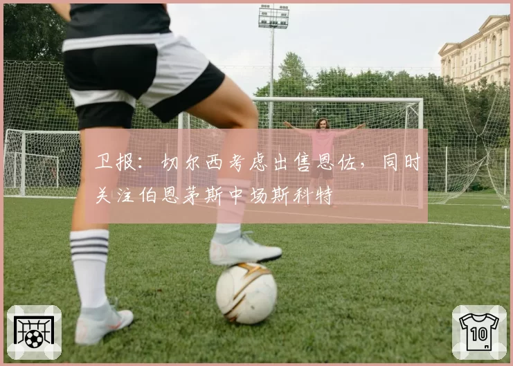 卫报：切尔西考虑出售恩佐，同时关注伯恩茅斯中场斯科特