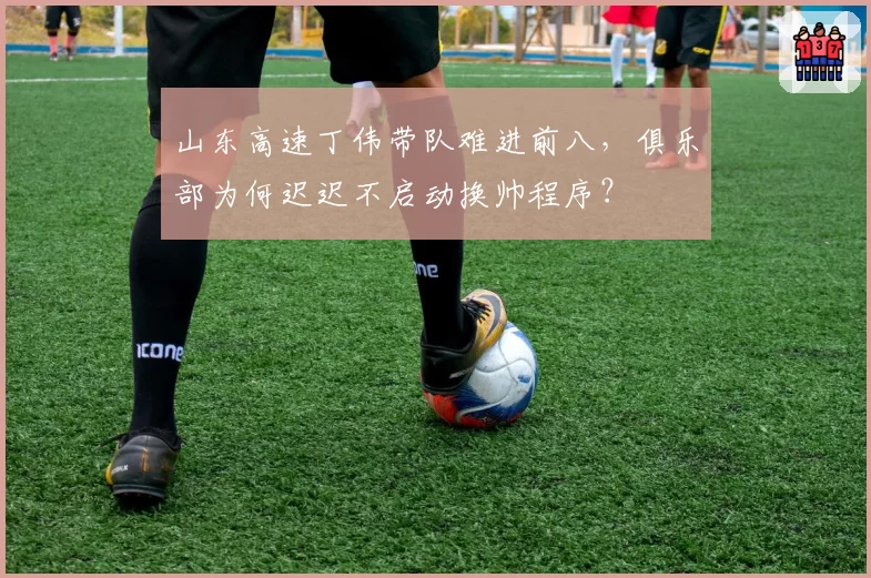 山东高速丁伟带队难进前八，俱乐部为何迟迟不启动换帅程序？