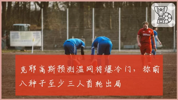 克耶高斯预测温网将爆冷门，称前八种子至少三人首轮出局