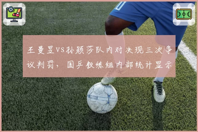 王曼昱vs孙颖莎队内对决现三次争议判罚，国乒教练组内部统计显示判罚偏差率高于外战