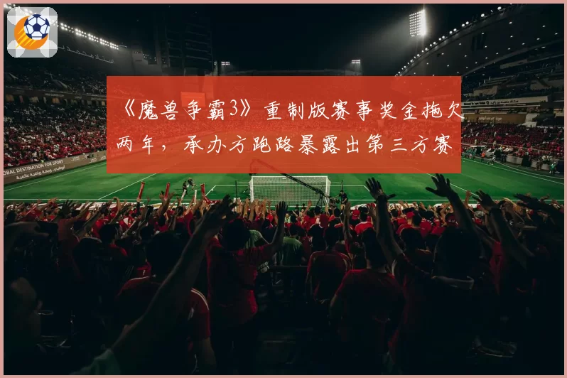 《魔兽争霸3》重制版赛事奖金拖欠两年，承办方跑路暴露出第三方赛事监管缺失