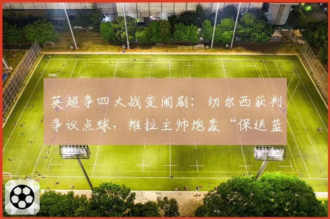 英超争四大战变闹剧：切尔西获判争议点球，维拉主帅炮轰“保送蓝军”