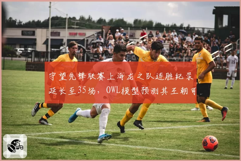 守望先锋联赛上海龙之队连胜纪录延长至35场，OWL模型预测其王朝可延续至2028