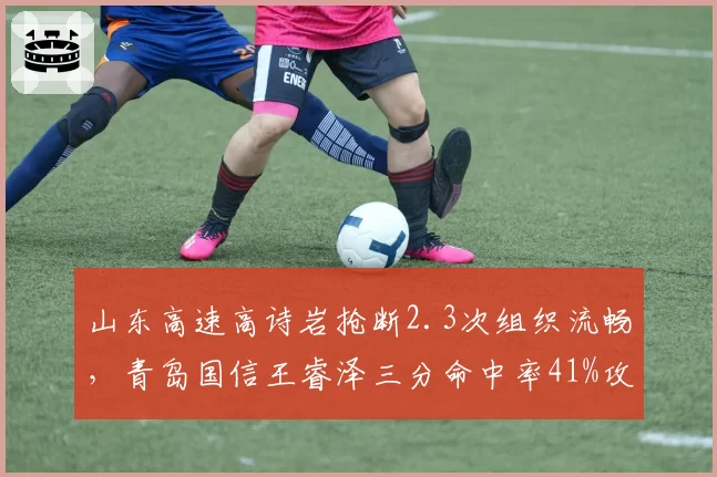 山东高速高诗岩抢断2.3次组织流畅，青岛国信王睿泽三分命中率41%攻防箭头对位