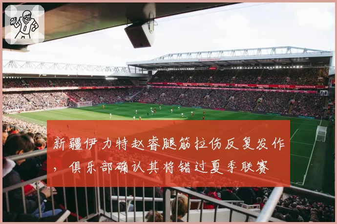 新疆伊力特赵睿腿筋拉伤反复发作，俱乐部确认其将错过夏季联赛