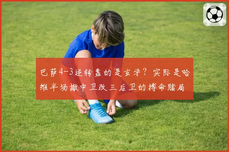 巴萨4-3逆转靠的是玄学？实际是哈维半场撤中卫改三后卫的搏命赌局