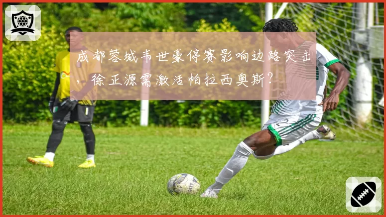 成都蓉城韦世豪停赛影响边路突击,徐正源需激活帕拉西奥斯?