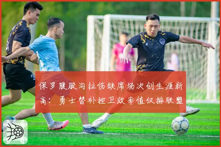 保罗腹股沟拉伤缺席场次创生涯新高：勇士替补控卫效率值仅排联盟第18