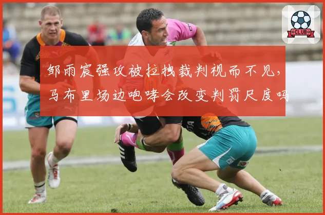 邹雨宸强攻被拉拽裁判视而不见,马布里场边咆哮会改变判罚尺度吗?