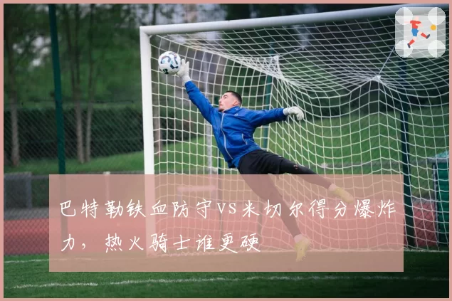巴特勒铁血防守vs米切尔得分爆炸力，热火骑士谁更硬