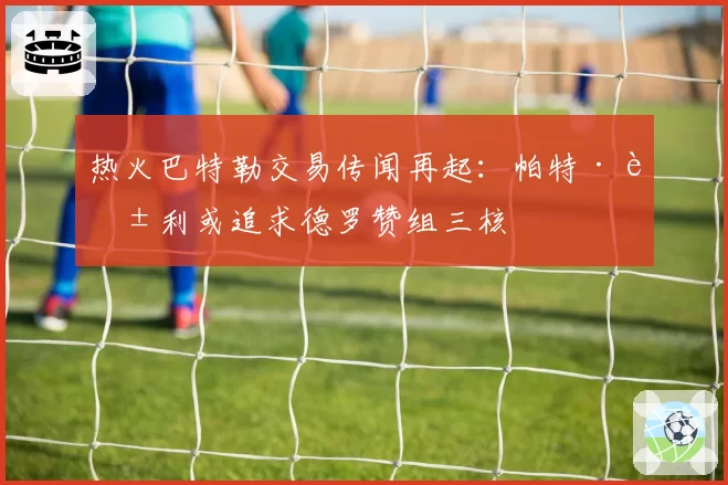 热火巴特勒交易传闻再起：帕特·莱利或追求德罗赞组三核