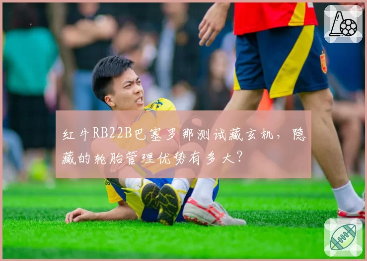红牛RB22B巴塞罗那测试藏玄机，隐藏的轮胎管理优势有多大？