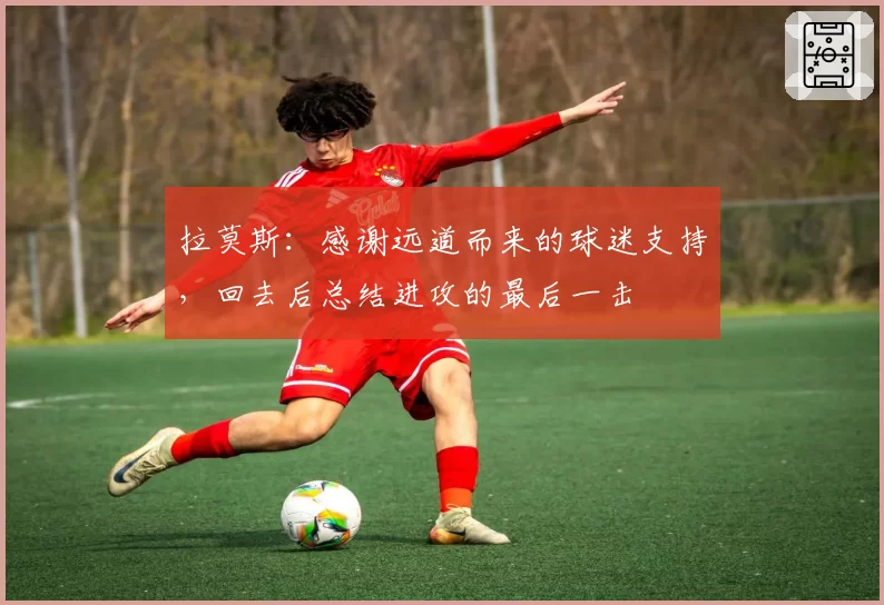拉莫斯：感谢远道而来的球迷支持，回去后总结进攻的最后一击