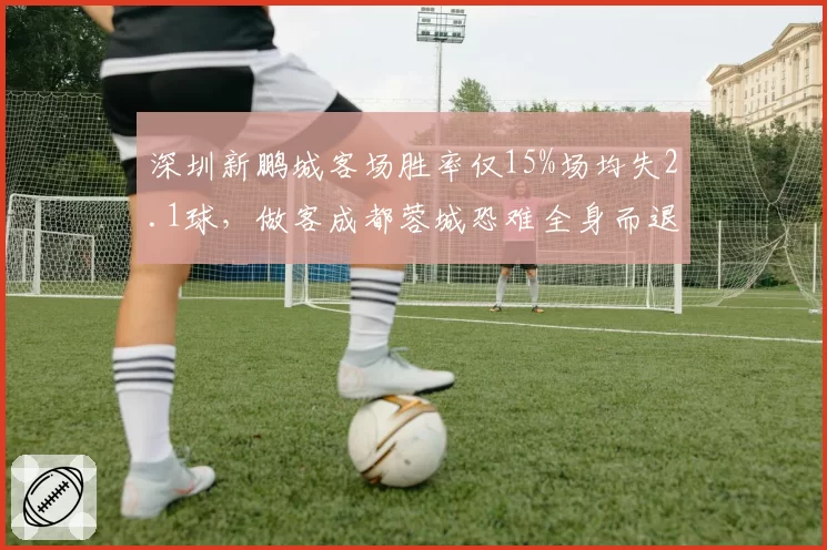 深圳新鹏城客场胜率仅15%场均失2.1球，做客成都蓉城恐难全身而退