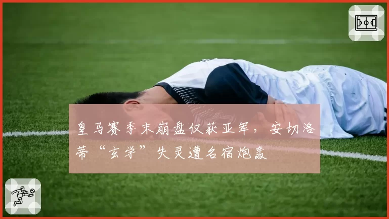 皇马赛季末崩盘仅获亚军,安切洛蒂“玄学”失灵遭名宿炮轰