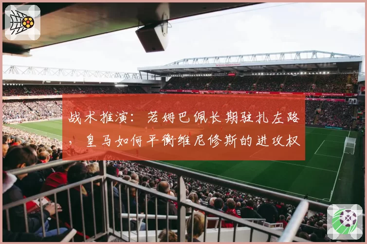 战术推演：若姆巴佩长期驻扎左路，皇马如何平衡维尼修斯的进攻权重？