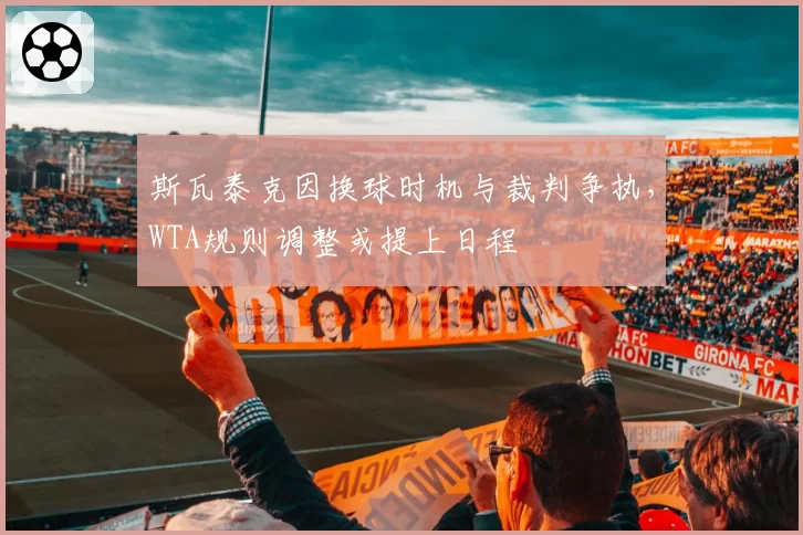 斯瓦泰克因换球时机与裁判争执，WTA规则调整或提上日程