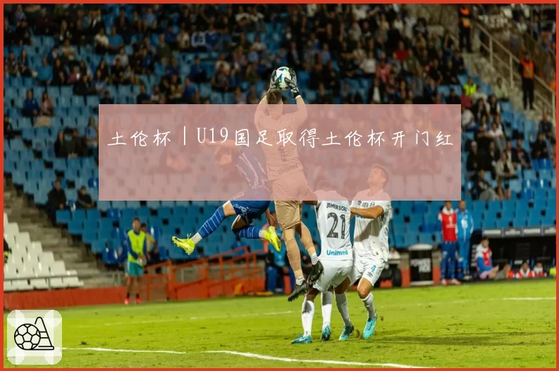 土伦杯｜U19国足取得土伦杯开门红