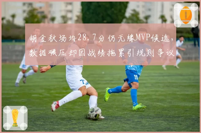 胡金秋场均28.7分仍无缘MVP候选，数据碾压却因战绩拖累引规则争议