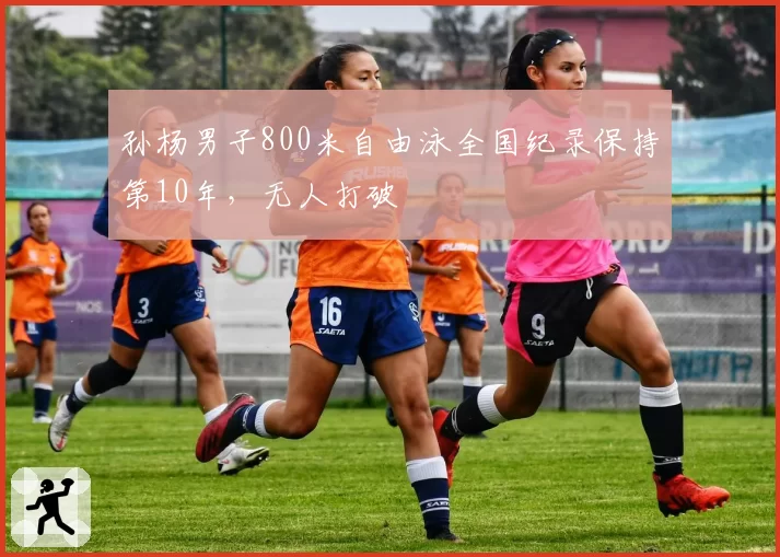 孙杨男子800米自由泳全国纪录保持第10年，无人打破
