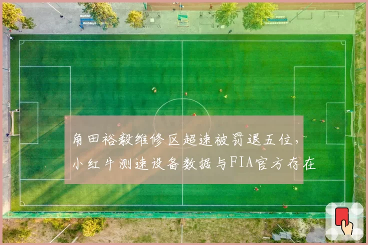角田裕毅维修区超速被罚退五位,小红牛测速设备数据与FIA官方存在0.3km_h误差