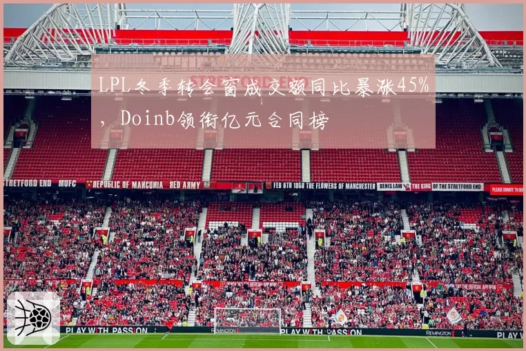 LPL冬季转会窗成交额同比暴涨45%,Doinb领衔亿元合同榜
