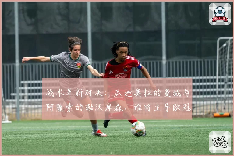 战术革新对决：瓜迪奥拉的曼城与阿隆索的勒沃库森，谁将主导欧冠半决赛？