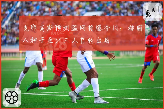 克耶高斯预测温网将爆冷门，称前八种子至少三人首轮出局