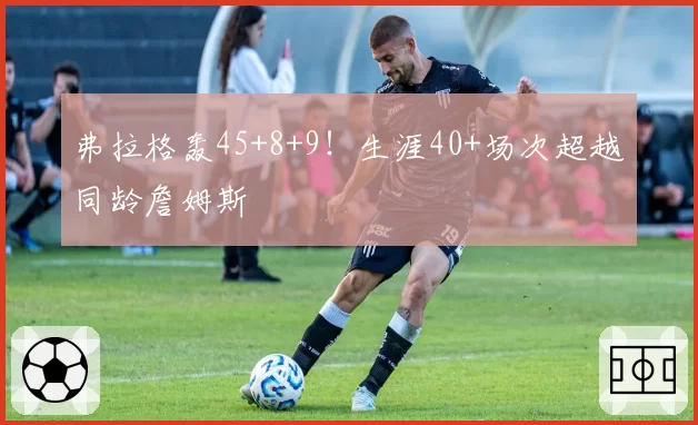 弗拉格轰45+8+9！生涯40+场次超越同龄詹姆斯