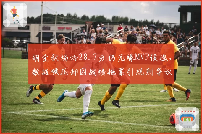 胡金秋场均28.7分仍无缘MVP候选，数据碾压却因战绩拖累引规则争议