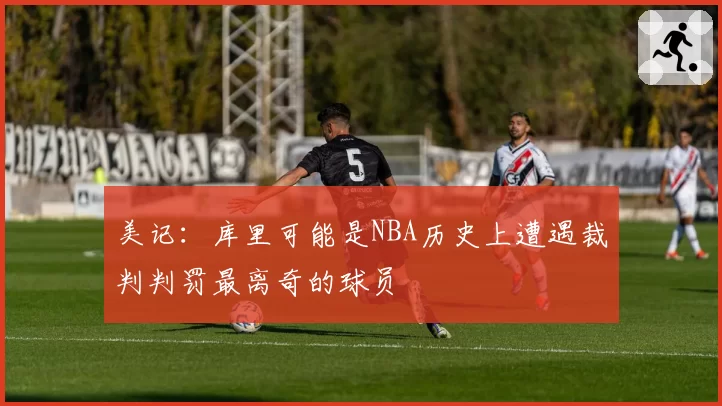 美记：库里可能是NBA历史上遭遇裁判判罚最离奇的球员