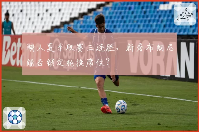 湖人夏季联赛三连胜，新秀布朗尼能否锁定轮换席位？