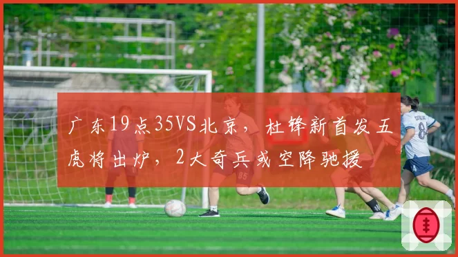 广东19点35VS北京，杜锋新首发五虎将出炉，2大奇兵或空降驰援