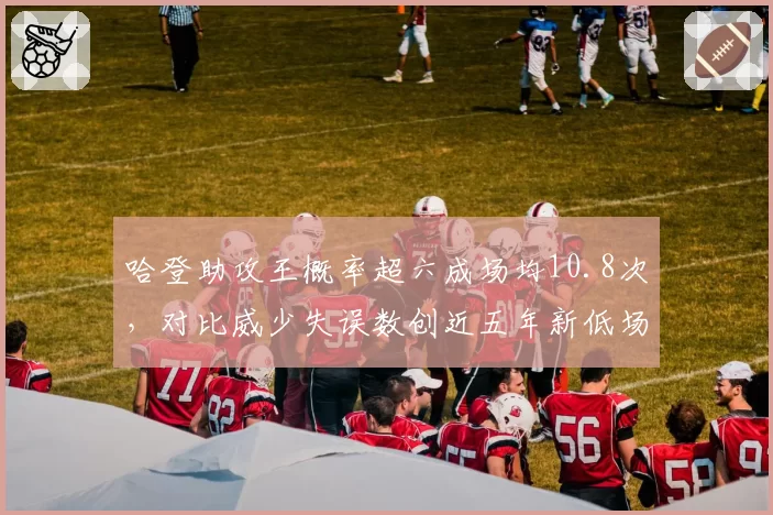 哈登助攻王概率超六成场均10.8次,对比威少失误数创近五年新低场均仅2.3次